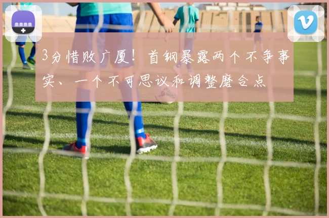 3分惜败广厦！首钢暴露两个不争事实、一个不可思议和调整磨合点