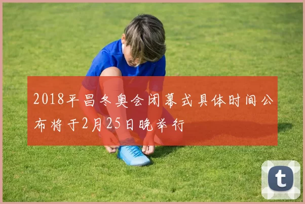 2018平昌冬奥会闭幕式具体时间公布将于2月25日晚举行