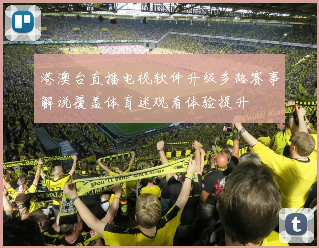 港澳台直播电视软件升级多路赛事解说覆盖体育迷观看体验提升