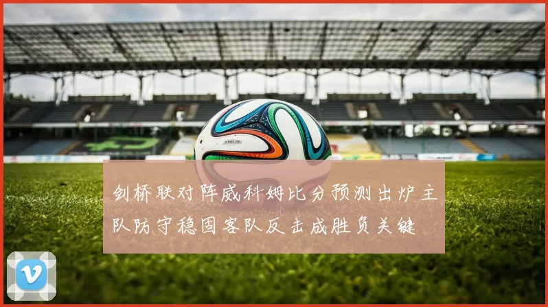 剑桥联对阵威科姆比分预测出炉主队防守稳固客队反击成胜负关键