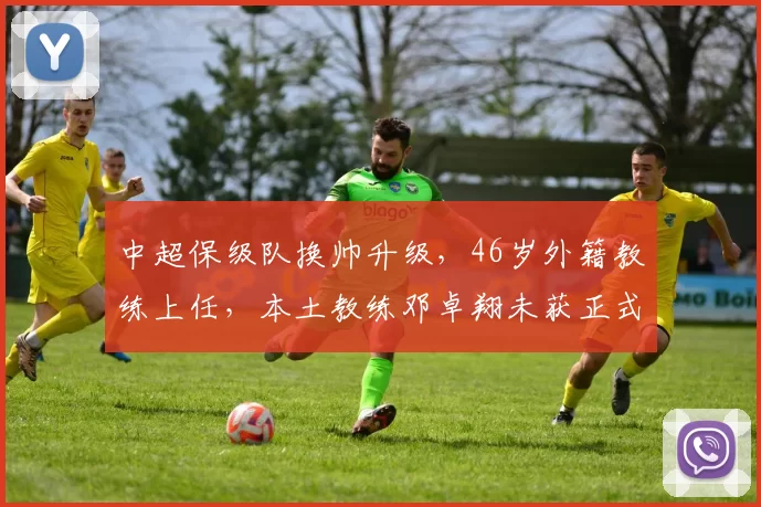 中超保级队换帅升级，46岁外籍教练上任，本土教练邓卓翔未获正式任命_本杰明·莫拉_赛季_联赛