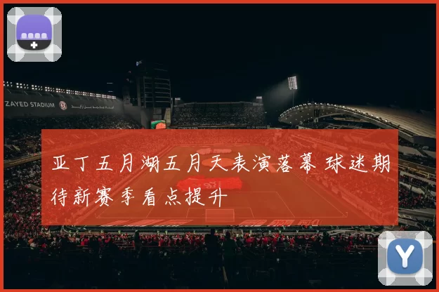 亚丁五月湖五月天表演落幕 球迷期待新赛季看点提升
