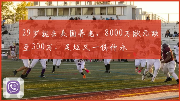 29岁就去美国养老，8000万欧元跌至300万，足坛又一伤仲永