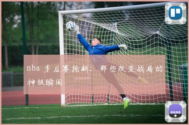 nba 季后赛抢断：那些改变战局的神级瞬间
