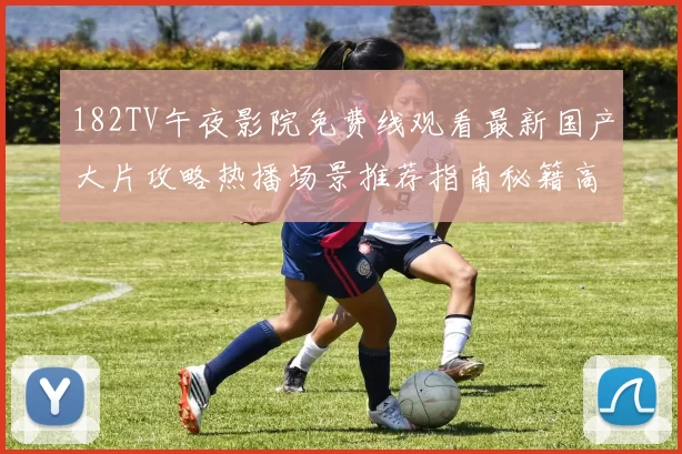 182TV午夜影院免费线观看最新国产大片攻略热播场景推荐指南秘籍高清公益