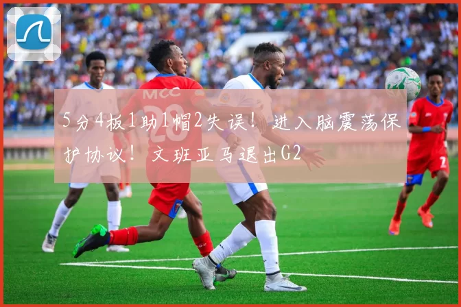 5分4板1助1帽2失误！进入脑震荡保护协议！文班亚马退出G2