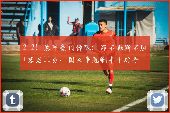 2-2！意甲豪门掉队：那不勒斯不胜+落后11分，国米争冠剩半个对手