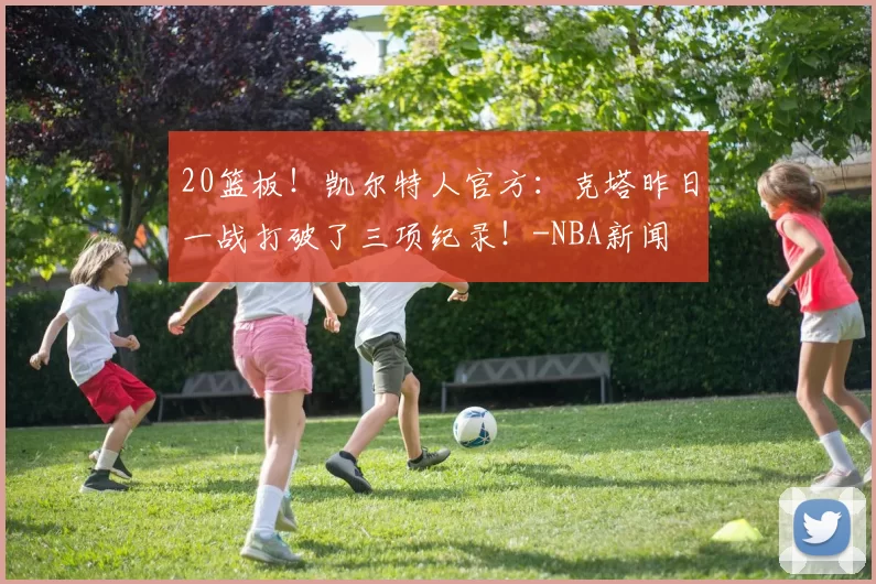 20篮板！凯尔特人官方：克塔昨日一战打破了三项纪录！-NBA新闻