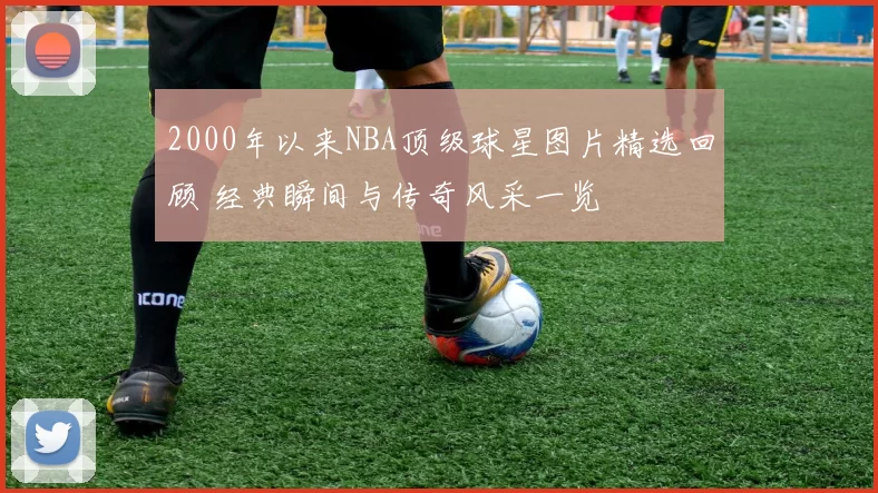 2000年以来NBA顶级球星图片精选回顾 经典瞬间与传奇风采一览