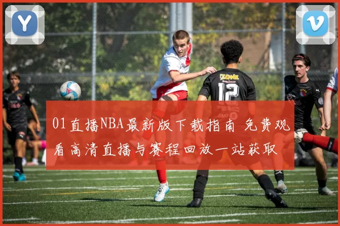 01直播NBA最新版下载指南 免费观看高清直播与赛程回放一站获取