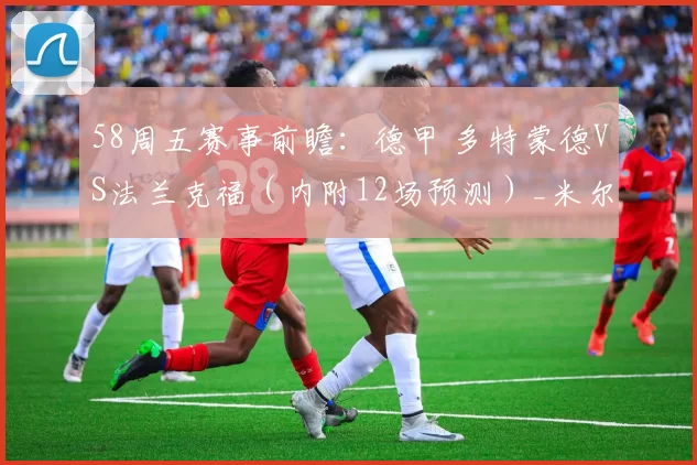 58周五赛事前瞻：德甲 多特蒙德VS法兰克福（内附12场预测）_米尔沃尔_联赛_状态
