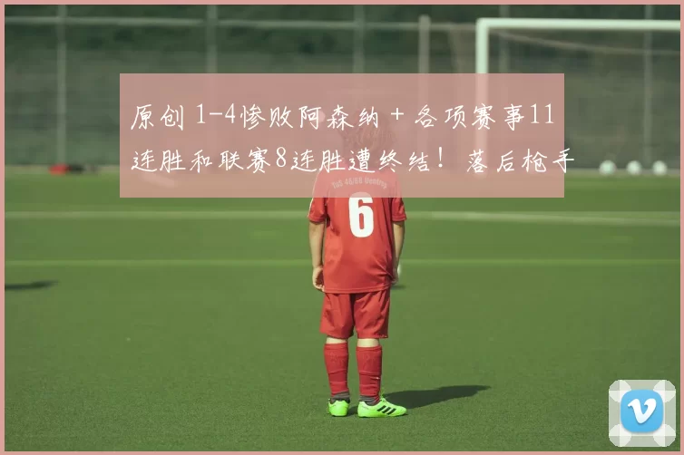 原创 1-4惨败阿森纳＋各项赛事11连胜和联赛8连胜遭终结！落后枪手6分！