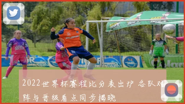 2022世界杯赛程比分表出炉 各队对阵与晋级看点同步揭晓