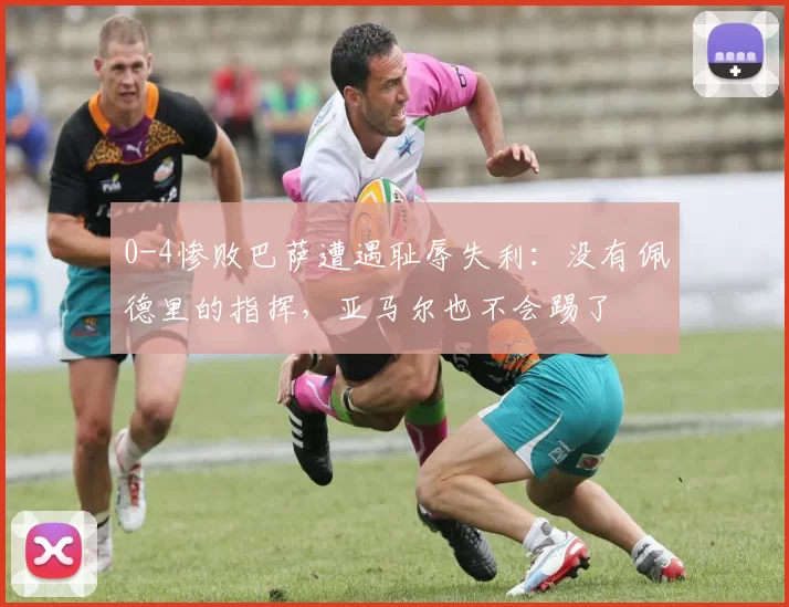 0-4惨败巴萨遭遇耻辱失利：没有佩德里的指挥，亚马尔也不会踢了