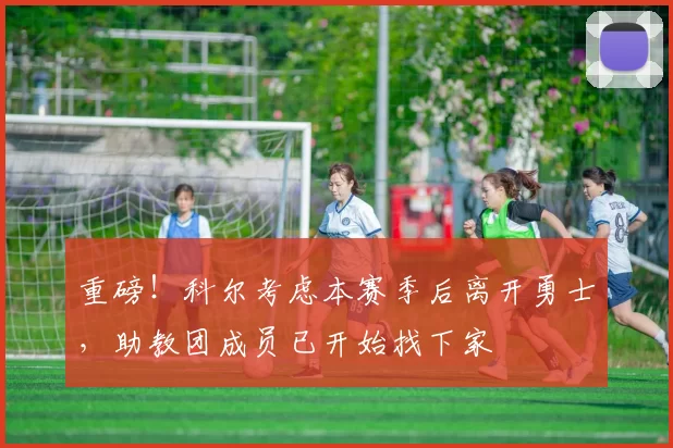 重磅！科尔考虑本赛季后离开勇士，助教团成员已开始找下家