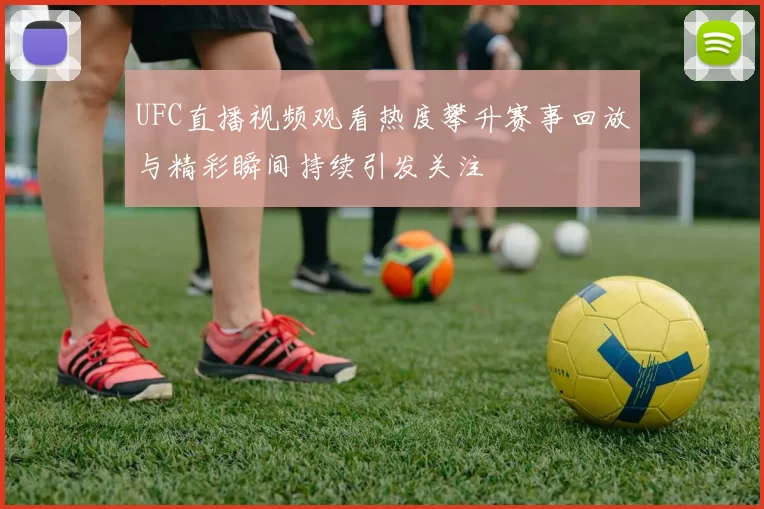 UFC直播视频观看热度攀升赛事回放与精彩瞬间持续引发关注