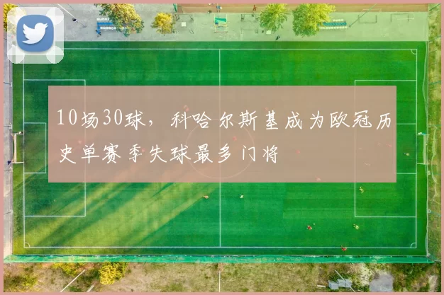 10场30球，科哈尔斯基成为欧冠历史单赛季失球最多门将