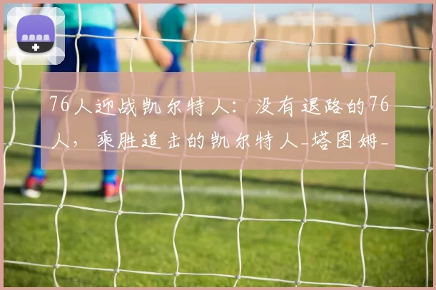 76人迎战凯尔特人：没有退路的76人，乘胜追击的凯尔特人_塔图姆_防守_主场