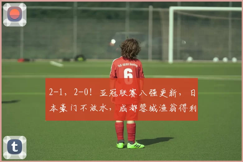2-1，2-0！亚冠联赛八强更新，日本豪门不放水，成都蓉城渔翁得利_神户_比赛_广岛