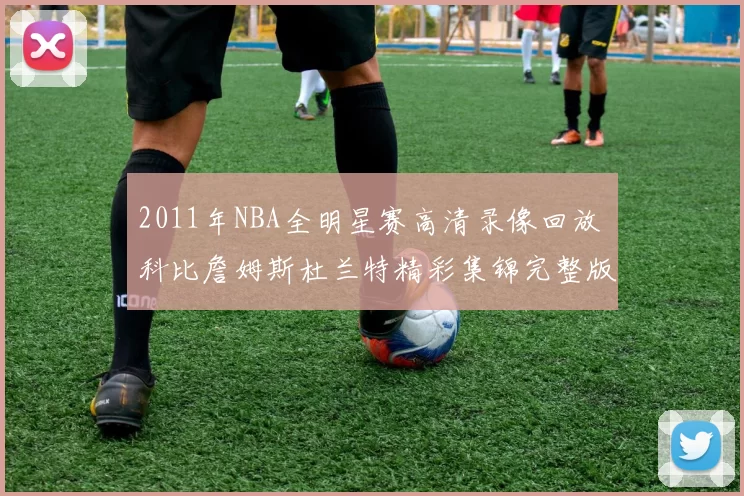 2011年NBA全明星赛高清录像回放 科比詹姆斯杜兰特精彩集锦完整版