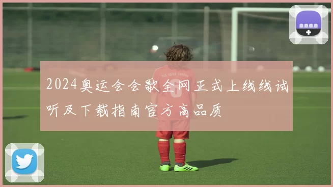 2024奥运会会歌全网正式上线线试听及下载指南官方高品质