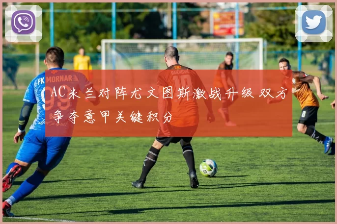 AC米兰对阵尤文图斯激战升级 双方争夺意甲关键积分