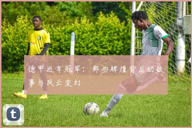 德甲近年冠军：那些辉煌背后的故事与风云变幻