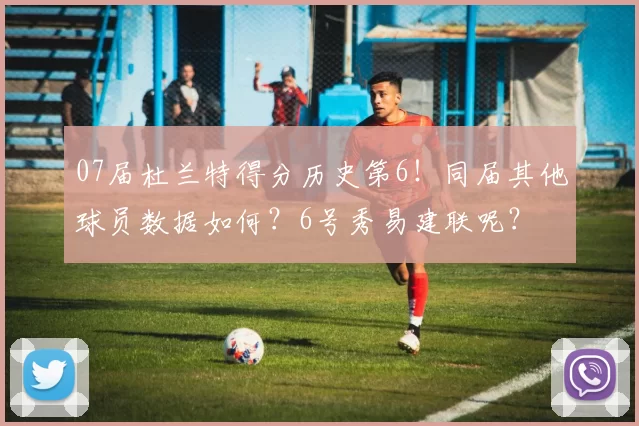 07届杜兰特得分历史第6！同届其他球员数据如何？6号秀易建联呢？