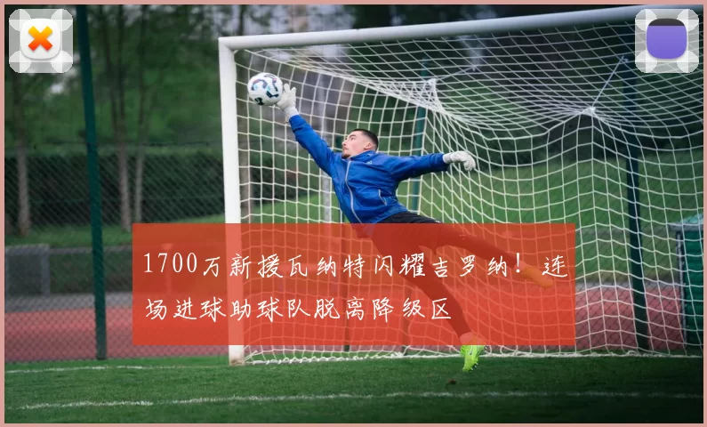 1700万新援瓦纳特闪耀吉罗纳！连场进球助球队脱离降级区