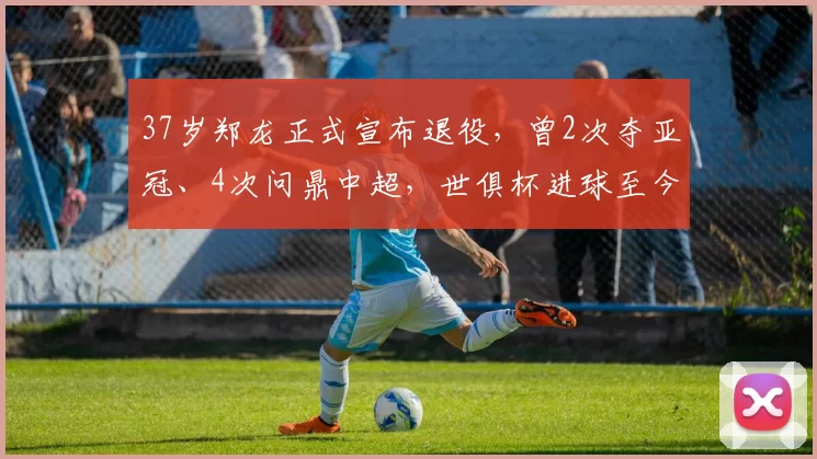 37岁郑龙正式宣布退役，曾2次夺亚冠、4次问鼎中超，世俱杯进球至今无解_1